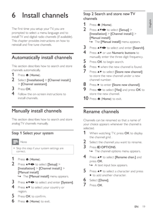 Page 2219
   
 
 
 
 
 
Step 2 Search and store new TV 
channels
 
 
 
 
1 Press   
 ( Home 
).
 
 
 
 
2 Press   
  
  
 to select  [Setup] 
 > 
  [Installation] 
 >  [Channel install.] 
 > 
  [Manual install] 
.
   
 
 
The  [Manual install] 
 menu appears.
 
 
 
 
 
 
3 Press   
  
  
 to select and enter  [Search] 
.
 
 
 
 
4 Press   
  
 or use  Numeric buttons 
 to 
manually enter the three digit frequency.
   
 
 
5 Press  OK 
 to begin search.
 
 
 
 
6 Press   
 when the new channel is found....