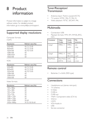 Page 2926
   
 
 
 
 
Tuner/Reception/
Transmission
   
 
 
 
Antenna input: 75ohm coaxial (IEC75)
   
 
 
T V system: NTSC , PAL-M, PAL-N
   
 
 
Video playback: NTSC, SECAM, PAL
 
 
 
 
 
 
 
 
Multimedia
 
 
 
 
 
Connection: USB
   
 
 
Playback formats: MP4, RM, RMVB, JPEG, 
MP3
Container Video 
CodecAudio 
CodecFile 
extension
mpeg1 MPEG -1 MPEG 
audio.dat
.mpg
mpeg4 MPEG -4 AAC/
HE-AAC.avi
.mp4
RealMedia Real Media 
8/9/10AAC, 
Cook.rm
.rmvb
   
 
 
 
 
 
 
Remote control
 
 
 
 
 
Batteries: 2 x A A A...