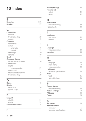 Page 3330
   
Factory settings  18 
   
Favorite list 
   
select  12 
   
set up   12 
 
 
 
 
H
 
 
HDMI cable 
   
troubleshooting  29 
   
Home mode  18 
 
 
 
 
I
 
 
Installation 
   
automatic  19 
   
manual  19 
 
 
 
 
L
 
 
Language 
   
troubleshooting  28 
   
Location  18 
 
 
 
 
M
 
 
Menu 
   
language  28 
   
main menu    
  9 
   
troubleshooting  28 
   
Multimedia 
   
technical speci cations   26 
   
Music 
   
USB  16 
   
with slideshow   16 
 
 
 
 
P
 
 
Picture format...