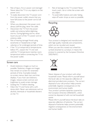 Page 74
   
 
 
Risk of damage to the T V screen! Never 
touch, push, rub or strike the screen with 
any object.
   
 
 
To avoid deformations and color fading, 
wipe off water drops as soon as possible.
   
 
 
 
 
 
Recycling
 
 
  
 
 
Your product is designed and manufactured 
with high quality materials and components, 
which can be recycled and reused.
   
When you see the crossed-out wheel bin 
symbol attached to a product, it means the 
product is covered by the European Directive 
2002/96/EC:...