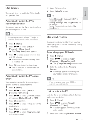 Page 1715
8 Press OK		!
9 Press  BACK to exit.
Tip
  =Select [On timer] > [Activate] > [Of f ] to 
disable [On timer]. 
  =When [On timer] is [Of f ], only [Activate] can 
be selected. 
  =Set the T V clock before activating [On 
timer]feature.
Use child control
You can prevent your children from watching 
cer tain programs or cer tain channels by locking 
the TV  controls. 
Set or change your PIN code
1 Press  (Home).
2 Press  to select [Setup] > 
[Features] > [Change/Set code].
  »The [Change/Set code]...