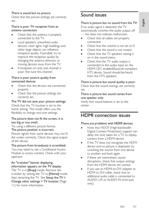 Page 57     
EN         57   
English
 
There is sound but no picture: 
Check that the picture settings are correctly 
set.   
There is poor TV reception from an 
antenna connection: 
 Check that the antenna is properly 
connected to the TV. 
 Loud speakers, unearthed audio 
devices, neon lights, high buildings and 
other large objects can influence 
reception quality. If possible, try to 
improve the reception quality by 
changing the antenna direction or 
moving devices away from the TV. 
 If reception on...