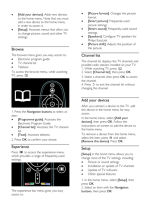 Page 18  
EN           18           
   [Add your devices]: Adds new devices 
to the home menu. Note that you must 
add a new device to the home menu, 
in order to access it. 
 [Setup]: Accesses menus that allow you 
to change picture, sound and other TV 
settings. 
  
Browse NonPu bl i sh 
The browse menu gives you easy access to: 
 Electronic program guide 
 TV channel list 
 Teletext 
To access the browse menu, while watching 
TV, press . 
   
1. Press the Navigation buttons to select an 
item: 
...