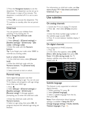 Page 26  
EN           26           
  
3. Press the Navigation buttons to set the 
sleeptimer. The sleeptimer can be set up to 
180 minutes, in steps of five minutes. The 
sleeptimer is switched off if it is set to zero 
minutes. 
4. Press OK to activate the sleeptimer. The 
TV switches to standby after the set period 
of time. 
Child lock NonPu bl i sh 
You can prevent your children from 
watching TV by locking the TV. Set or change the child lock code 
1. Press . 
2. Select [Setup] > [Channel settings] or...