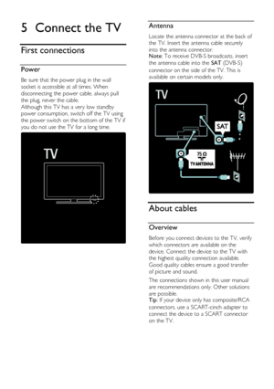 Page 38  
EN           38           
5 Connect the TV 
First connections 
Power NonPu bl i sh 
Be sure that the power plug in the wall 
socket is accessible at all times. When 
disconnecting the power cable, always pull 
the plug, never the cable. 
Although this TV has a very low standby 
power consumption, switch off the TV using 
the power switch on the bottom of the TV if 
you do not use the TV for a long time. 
  
Antenna NonPu bl i sh 
Locate the antenna connector at the back of 
the TV. Insert the antenna...