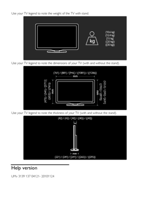 Page 56  
EN      56       
Use your TV legend to note the weight of the TV with stand. 
 
Use your TV legend to note the dimensions of your TV (with and without the stand). 
 
Use your TV legend to note the thickness of your TV (with and without the stand). 
  
Help version 
UMv 3139 137 04121- 20101124 
    