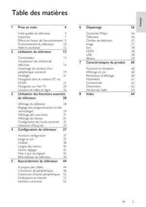 Page 3     
FR      3   
français
 
1 Prise en main 4 
Visite guidée du téléviseur 4 
Important 7 
Efforts en faveur de lenvironnement 9 
Positionnement du téléviseur 10 
Aide et assistance 12 
2 Utilisation du téléviseur 13 
Commandes 13 
Visualisation des chaînes de   
télévision 16 
Visionnage du contenu dun 
périphérique connecté 19 
Ambilight 21 
Navigation dans le contenu PC via 
DLNA 22 
Navigation sur Net TV 24 
Location de vidéo en ligne 26 
3 Utilisation des fonctions avancées 
du téléviseur 28...