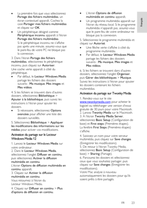 Page 23     
FR      23   
français
 
 La première fois que vous sélectionnez Partage des fichiers multimédias, un 
écran contextuel apparaît. Cochez la case Partager mes fichiers multimédias 
et cliquez sur OK.  
 Un périphérique désigné comme Périphérique inconnu apparaît à lécran 
Partage des fichiers multimédias.    
Si le périphérique inconnu ne saffiche 
pas après une minute, assurez-vous que 
le pare-feu de votre PC ne bloque pas 
la connexion. 
3. Dans lécran Partage des fichiers 
multimédias,...