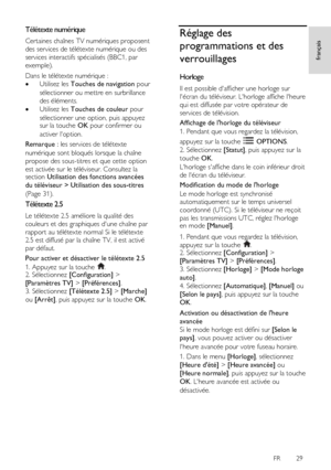 Page 29     
FR      29   
français
 
Télétexte numérique 
Certaines chaînes TV numériques proposent 
des services de télétexte numérique ou des 
services interactifs spécialisés (BBC1, par 
exemple).  
Dans le télétexte numérique : 
 Utilisez les Touches de navigation pour 
sélectionner ou mettre en surbrillance 
des éléments. 
 Utilisez les Touches de couleur pour 
sélectionner une option, puis appuyez sur la touche OK pour confirmer ou 
activer loption. 
Remarque : les services de télétexte 
numérique sont...