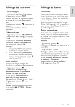 Page 31     
FR      31   
français
 Affichage des sous-titres 
Chaînes analogiques 
1. Sélectionnez une chaîne TV analogique. 2. Appuyez sur la touche TEXT. 
3. Entrez le numéro de page à trois chiffres 
de la page de sous-titres (généralement 
888). 
4. Appuyez sur la touche  pour quitter le 
télétexte.    
Les sous-titres saffichent sils sont 
disponibles.  
Chaînes numériques 
1. Appuyez sur la touche  OPTIONS. 
2. Sélectionnez [Sous-titres], puis appuyez 
sur OK. 
3. Sélectionnez [Sous-titres désactivés],...