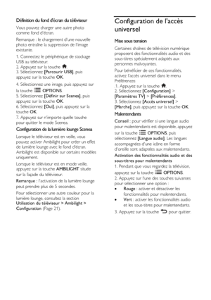 Page 32  
FR      32           
Définition du fond décran du téléviseur 
Vous pouvez charger une autre photo 
comme fond décran.  
Remarque : le chargement dune nouvelle 
photo entraîne la suppression de limage 
existante. 
1. Connectez le périphérique de stockage 
USB au téléviseur. 
2. Appuyez sur la touche . 3. Sélectionnez [Parcourir USB], puis 
appuyez sur la touche OK. 
4. Sélectionnez une image, puis appuyez sur 
la touche  OPTIONS. 
5. Sélectionnez [Définir sur Scenea], puis 
appuyez sur la touche OK....