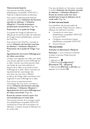 Page 34  
FR      34           
Télécommande EasyLink 
Vous pouvez contrôler plusieurs 
périphériques compatibles HDMI-CEC à 
laide de la télécommande du téléviseur. 
Pour activer la télécommande EasyLink, consultez la section Utilisation des fonctions 
avancées du téléviseur > Utilisation 
dEasyLink > Contrôle de plusieurs 
périphériques simultanément (Page 34). 
Préservation de la qualité de limage 
Si la qualité de limage du téléviseur est 
affectée par les fonctionnalités de traitement 
de limage dautres...