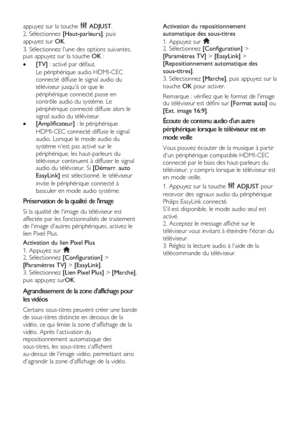 Page 36  
FR      36           
appuyez sur la touche  ADJUST. 
2. Sélectionnez [Haut-parleurs], puis 
appuyez sur OK. 
3. Sélectionnez lune des options suivantes, puis appuyez sur la touche OK : 
 [TV] : activé par défaut.    
Le périphérique audio HDMI-CEC 
connecté diffuse le signal audio du 
téléviseur jusquà ce que le 
périphérique connecté passe en 
contrôle audio du système. Le 
périphérique connecté diffuse alors le 
signal audio du téléviseur. 
 [Amplificateur] : le périphérique 
HDMI-CEC connecté...