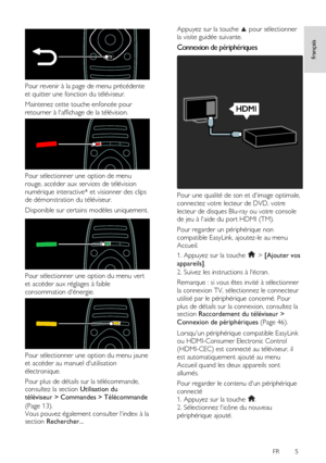 Page 5     
FR      5   
français
 
 
 
Pour revenir à la page de menu précédente 
et quitter une fonction du téléviseur.  
Maintenez cette touche enfoncée pour 
retourner à laffichage de la télévision. 
 
Pour sélectionner une option de menu 
rouge, accéder aux services de télévision 
numérique interactive* et visionner des clips 
de démonstration du téléviseur. 
Disponible sur certains modèles uniquement.  
 
Pour sélectionner une option du menu vert 
et accéder aux réglages à faible 
consommation dénergie....