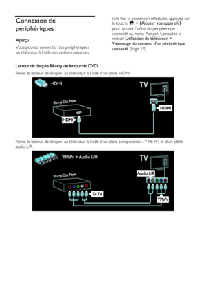 Page 46  
FR      46           
Connexion de 
périphériques 
Aperçu 
Vous pouvez connecter des périphériques 
au téléviseur à laide des options suivantes. 
Une fois la connexion effectuée, appuyez sur la touche  > [Ajouter vos appareils] 
pour ajouter licône du périphérique 
connecté au menu Accueil. Consultez la section Utilisation du téléviseur > 
Visionnage du contenu dun périphérique 
connecté (Page 19). 
 
Lecteur de disques Blu-ray ou lecteur de DVD 
Reliez le lecteur de disques au téléviseur à laide dun...