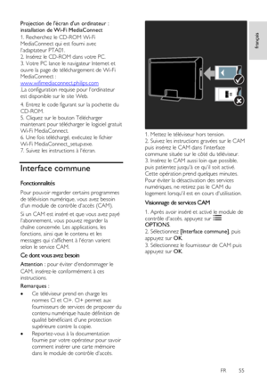 Page 55     
FR      55   
français
 
Projection de lécran dun ordinateur : 
installation de Wi-Fi MediaConnect 
1. Recherchez le CD-ROM Wi-Fi 
MediaConnect qui est fourni avec 
ladaptateur PTA01.    
2. Insérez le CD-ROM dans votre PC. 
3. Votre PC lance le navigateur Internet et 
ouvre la page de téléchargement de Wi-Fi 
MediaConnect : 
www.wifimediaconnect.philips.com   
.La configuration requise pour lordinateur 
est disponible sur le site Web. 
4. Entrez le code figurant sur la pochette du 
CD-ROM. 
5....