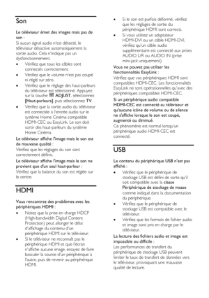 Page 58  
FR      58         
Son 
Le téléviseur émet des images mais pas de 
son : 
Si aucun signal audio nest détecté, le 
téléviseur désactive automatiquement la 
sortie audio. Cela nindique pas un 
dysfonctionnement. 
 Vérifiez que tous les câbles sont 
connectés correctement. 
 Vérifiez que le volume nest pas coupé 
ni réglé sur zéro.  
 Vérifiez que le réglage des haut-parleurs 
du téléviseur est sélectionné. Appuyez sur la touche  ADJUST, sélectionnez 
[Haut-parleurs], puis sélectionnez TV.    
...