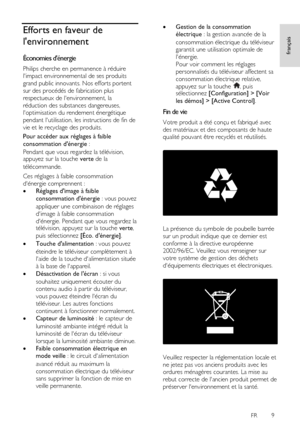 Page 9     
FR      9   
français
 Efforts en faveur de 
lenvironnement 
Économies dénergie 
Philips cherche en permanence à réduire 
limpact environnemental de ses produits 
grand public innovants. Nos efforts portent 
sur des procédés de fabrication plus 
respectueux de lenvironnement, la 
réduction des substances dangereuses, 
loptimisation du rendement énergétique 
pendant lutilisation, les instructions de fin de 
vie et le recyclage des produits. 
Pour accéder aux réglages à faible 
consommation dénergie...