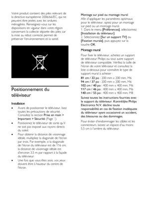 Page 10  
FR      10           
Votre produit contient des piles relevant de 
la directive européenne 2006/66/EC, qui ne 
peuvent être jetées avec les ordures 
ménagères. Renseignez-vous sur les 
dispositions en vigueur dans votre région 
concernant la collecte séparée des piles car 
la mise au rebut correcte permet de 
préserver lenvironnement et la santé. 
                   
                
Positionnement du 
téléviseur 
Installation 
 Avant de positionner le téléviseur, lisez 
toutes les précautions de...