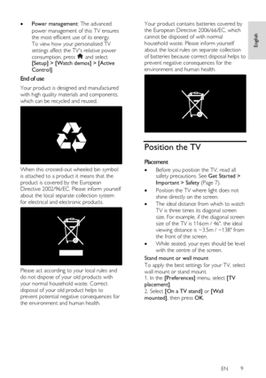 Page 9     
EN      9   
English
 
 Power management: The advanced 
power management of this TV ensures 
the most efficient use of its energy.    
To view how your personalised TV 
settings affect the TVs relative power 
consumption, press  and select [Setup] > [Watch demos] > [Active 
Control]. 
End of use 
Your product is designed and manufactured 
with high quality materials and components, 
which can be recycled and reused. 
 
When this crossed-out wheeled bin symbol 
is attached to a product it means...