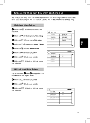 Page 26
21
English
  Khóa và mở khóa núm  điề u ch ỉnh bên hông ti-vi 
 Kích ho ạt Khóa Tr ẻ em
& Nh ấn nút h để  hiển th ị các menu trên 
màn hình.
é Nh ấn nút ï để  tô sáng menu  Tính năng .
“ Nh ấn nút u để  ch ọn menu  Tính năng .
‘ Nh ấn nút ï để  tô sáng m ục  Khóa Tr ẻ em.
( Nh ấn nút u để  ch ọn  Khóa Tr ẻ em .
§ Nhấn nút ï để  tô sáng m ục M ở.
è Nh ấn nút u để  xác nh ận cài  đặt.
! Nh ấn nút h để  thoát ra kh ỏi các menu 
trên màn hình.
 B ỏ kích ho ạt Khóa Tr ẻ em
Lặp l ại các b ước & đến ( trong ph...