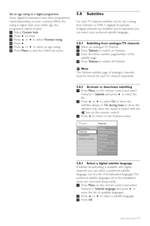 Page 2220Use more of your TV
Set an age rating to a digital programme
Some digital broadcasters have their programmes
rated (depending on your countr y). When the
r ating is higher than your child’s age, the
programme will be locked.
‡ Select  Custom lock .
® Press  πto enter.
Ò Press  oor œ to select  Parental rating .
† Press  π.
º Press  oor œ to select an age rating.
◊ Press  Menu to quit the Child lock menu.5.8 Subtitles
For each TV channel, subtitles can be set, coming
from Teletext or DVB-T (digital)...
