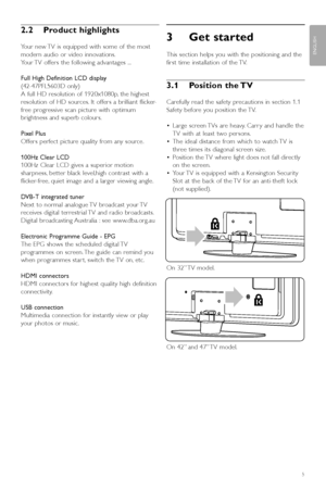 Page 7ENGLISH
2.2 Product highlights
Your new TV is equipped with some of the most
modern audio or video innovations.
Y our TV offers the following advantages ...
Full High Definition LCD display 
(42-47PFL5603D only)
A full HD resolution of 1920x1080p, the highest
resolution of HD sources. It offers a brilliant flicker-
free progressive scan picture with optimum
brightness and superb colours.
Pixel Plus
Offers perfect picture quality from any source.
100Hz Clear LCD  
100Hz Clear LCD gives a superior motion...