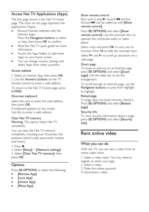 Page 22  
EN      22       
Access Net TV Applications (Apps) 
The first page shown is the Net TV home 
page. The icons on this page represent the 
applications (Apps).  
 Browse Internet websites with the 
Internet Apps. Press the Navigation buttons to select 
an App, then press OK to confirm. 
 Read the Net TV quick guide for more 
information. 
 Access the App Gallery to add more 
Apps to your home screen. 
 You can change country settings and 
select Apps from other countries.      
Access website 
1....