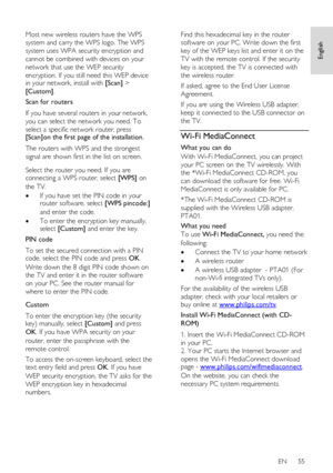 Page 55     
EN      55   
English
 
  
Most new wireless routers have the WPS 
system and carry the WPS logo. The WPS 
system uses WPA security encryption and 
cannot be combined with devices on your 
network that use the WEP security 
encryption. If you still need this WEP device in your network, install with [Scan] > 
[Custom]. 
Scan for routers 
If you have several routers in your network, 
you can select the network you need. To 
select a specific network router, press [Scan]on the first page of the...