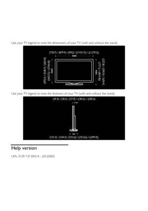 Page 64  
EN      64       
  
Use your TV legend to note the dimensions of your TV (with and without the stand). 
   
Use your TV legend to note the thickness of your TV (with and without the stand). 
  
Help version 
UMv 3139 137 04514 - 20120402 
P F L 8 6 0 5 
   