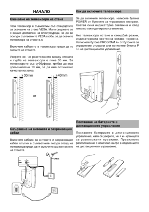 Page 5
начало
окачване на телевизора на стена
Този  телевизор  е  съвместим  със  стандартите за окачване на стена VESA. Моля свържете се с  вашия  доставчик  на  електроуреди,  за  да  ви осигури съответните VESA скоби, за да окачите телевизора на стената.ю
Включете  кабелите  в  телевизора  преди  да  го окачите на стената.
Уверете  се,  че  разстоянието  между  стената и   г ъ р ба   н а   т ел е в и з о р а   е   п о н е   3 0   м м .   З а телевизорите  със  суббуфери,  трябва  да  има допълнителни  10...
