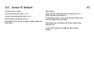 Page 1103.6.2      Browse  PC  Network
2/2
To pause, press P again.
To jump to the next file, press x or P +.
To jump to the previous file, press w or P -.
To fast forward a music file, press Q.
Press Options o to Play once, Repeat, Shuffle, Rotate and
much more. Watch videos
Select a video in the Guide menu and press play P. To
pause the video, press pause P.
To fast forward, press Q once to go slow, press twice to go
fast. Press again for normal speed.
Press Options o to change to Full screen, Small screen,...