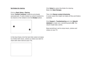 Page 150Set folders for sharing
Click on Basic Setup > Sharing.
Some ‘Content Locations’ might be set already
automatically. To add a folder (a content location) to
be shared on the network click the  Browsebutton.
In the blue frame click the hard disk name to browse
to a folder with music, photos or videos you want to
share with other devices (your TV). Click Select
to select the folder for sharing. 
Now click Save Changes.
Then click Rescan content directories.
In some cases this might not make all files and...