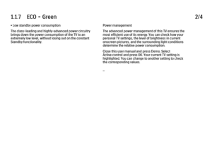 Page 191.1.7      ECO  -  Green
2/4
• Low standby power consumption
The class-leading and highly-advanced power circuitry
brings down the power consumption of the TV to an
extremely low level, without losing out on the constant
Standby functionality. Power management
The advanced power management of this TV ensures the
most efficient use of its energy. You can check how your
personal TV settings, the level of brightness in current
onscreen pictures, and the surrounding light conditions
determine the relative...