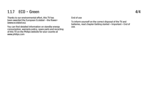 Page 211.1.7      ECO  -  Green
4/4
Thanks to our environmental effort, this TV has
been awarded the European Ecolabel —the flower-
(www.ecolabel.eu).
You can find detailed information on standby energy
consumption, warranty policy, spare parts and recycling
of this TV on the Philips website for your country at
www.philips.com End of use
To inform yourself on the correct disposal of the TV and
batteries, read chapter Getting started > Important > End of
use. 