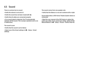 Page 2126.5   Sound
There is a picture but no sound
• Verify the volume is not set to 0.
• Verify the sound has not been muted with m.
• Verify that all cables are connected properly.
• If no sound signal is detected, the TV automatically
switches off the sound. This is proper operation and is not
a malfunction.
The sound is poor
• Verify that the sound is set to Stereo.
• Select any of the Smart settings in h > Setup > Smart
settings.
The sound comes from one speaker only
• Verify that the Balance is not set to...
