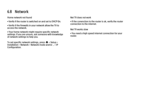 Page 2166.8   Network
Home network not found
• Verify if the router is switched on and set to DHCP On.
• Verify if the firewalls in your network allow the TV to
access the network.
• Your home network might require specific network
settings. If you are unsure, ask someone with knowledge
of network settings to help you.
To set specific network settings, press h > Setup >
Installation > Network > Network mode and/or ... > IP
Configuration.
Net TV does not work
• If the conenction to the router is ok, verify the...