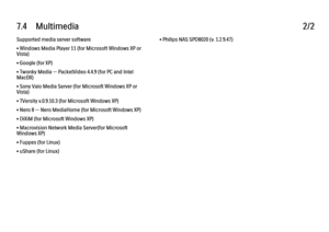 Page 2217.4      Multimedia
2/2
Supported media server software
• Windows Media Player 11 (for Microsoft Windows XP or
Vista)
• Google (for XP)
• Twonky Media — PacketVideo 4.4.9 (for PC and Intel
MacOX)
• Sony Vaio Media Server (for Microsoft Windows XP or
Vista)
• TVersity v.0.9.10.3 (for Microsoft Windows XP)
• Nero 8 — Nero MediaHome (for Microsoft Windows XP)
• DiXiM (for Microsoft Windows XP)
• Macrovision Network Media Server(for Microsoft
Windows XP)
• Fuppes (for Linux)
• uShare (for Linux) • Philips...