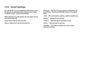 Page 602.3.4   Smart Settings
You can set the TV to the predefined setting that is best
for what you're watching at the moment. Each setting
combines picture, sound and Ambilight.
While watching TV, press Options o and select Picture
and sound. Press OK.
Select Smart settings and press OK.
Select a setting from the list and press OK.
• Personal — Sets the TV to your personal preferences set
in the Picture, Sound and Ambilight menus in the Setup
menu.
• Vivid — Rich and dynamic settings, ideal for daylight...