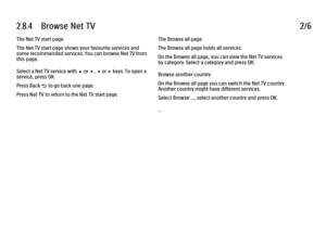 Page 752.8.4      Browse  Net  TV
2/6
The Net TV start page
The Net TV start page shows your favourite services and
some recommended services. You can browse Net TV from
this page.
Select a Net TV service with u or v, w or x keys. To open a
service, press OK.
Press Back b to go back one page.
Press Net TV to return to the Net TV start page. The Browse all page
The Browse all page holds all services.
On the Browse all page, you can view the Net TV services
by category. Select a category and press OK.
Browse...