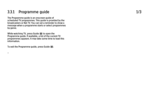 Page 953.3.1      Programme  guide
1/3
The Programme guide is an onscreen guide of
scheduled TV programmes. This guide is provided by the
broadcasters or Net TV. You can set a reminder to show a
message when a programme starts or select programmes
by genre.
While watching TV, press Guide g to open the
Programme guide. If available, a list of the current TV
programmes appears. It may take some time to load this
information.
To exit the Programme guide, press Guide g.
... 