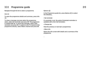 Page 963.3.1      Programme  guide
2/3
Navigate through the list to select a programme.
Info i
To open the programme details and summary, press Info
i.
To show a message onscreen when the programme
starts, select Set reminder and press OK. The programme
is marked with ©. To cancel the message, select Clear
reminder and press OK. To switch to the TV channel of the
programme directly, select Watch channel and press OK. Options o
In the Programme guide list, press Options o to select
the following ...
• Set...