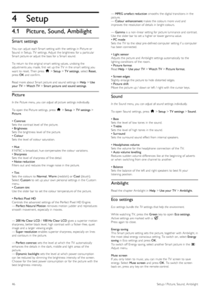 Page 464
4.1
Setup
Picture, Sound, Ambilight
Smart settings
You  can  adjust  each Smart setting with  the  settings in  Picture or
Sound  in  Setup,  TV  settings. Adjust  the  brightness  for  a  particular
Smart picture or adjust  the  bass for  a  Smart sound.
To  return  to  the  original  smart  setting values, undoing the
adjustments you  made,  first  set up the  TV  in  the  smart  setting you
want  to  reset. Then  press  h > Setup  > TV settings ,  select Reset,
press   OK and  confirm.
Read more...