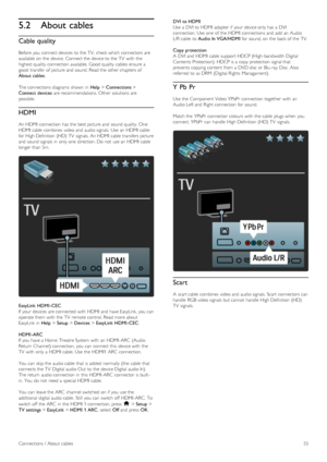 Page 555.2About cables
Cable quality
Before  you  connect devices  to  the  TV,  check which connectors are
available  on  the  device.  Connect the  device to  the  TV  with  the
highest quality  connection  available.  Good quality  cables ensure a
good  transfer of  picture and  sound. Read the  other chapters of
About cables .
The  connections  diagrams  shown  in   Help > Connections  >
Connect  devices  are recommendations.  Other  solutions are
possible.
HDMI
An  HDMI  connection  has  the  best picture...