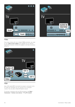 Page 56Video
If  you  have a  device with  only a  Video (CVBS)  connection,  you  need
to  use a   Video  to Scart adapter  (not  supplied). You  can  add  the
Audio L/R connections. Connect the  adapter to  the  Scart  connection
of  the  TV.
VGA
Use  a  VGA cable  (DE15 connector)  to  connect a  computer  to  the
TV.  With  this  connection  you  can  use the  TV  as  a  computer
monitor.  You  can  add  an  Audio L/R cable  for  sound.
To  connect a  computer  with  the  VGA connection, read  Help >...