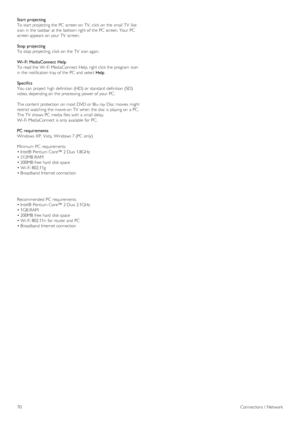 Page 70Start  projecting
To  start projecting the  PC  screen on  TV,  click on  the  small  TV  like
icon in  the  taskbar  at the  bottom right of  the  PC  screen. Your  PC
screen appears on  your  TV  screen.
Stop  projecting
To  stop projecting, click on  the  TV  icon again.
Wi -Fi  MediaConnect  Help
To  read the  Wi-Fi MediaConnect  Help, right click the  program  icon
in  the  notification tray of  the  PC  and  select Help.
Specifics
You  can  project  high  definition (HD) or standard  definition...