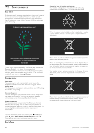 Page 827.2Environmental
Eco-label
Philips  continuously focuses on  lowering  the  environmental  impact  of
its  innovative consumer products. We  aim our  efforts towards
environmental  improvements during  manufacturing,  reduction  of
harmful  substances,  energy-efficient  use, end-of -life  instructions and
product  recycling.
Thanks  to  our  environmental  effort, this  TV  has  been awarded the
European  Ecolabel —the  flower- (www.ecolabel.eu).
You  can  find  detailed information  on  standby  energy...