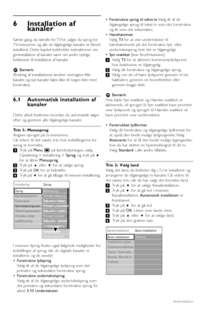 Page 32Kanalinstallation
6Installation af
kanaler
Første gang, du tændte for TVet, valgte du sprog for
TV-menuerne, og alle de tilgængelige kanaler er blevet
installeret. Dette kapitel indeholder instruktioner om
geninstallation af kanaler samt om andre nyttige
funktioner til installation af kanaler.
rBemærk:
Ændring af installationen ændrer oversigten Alle
kanaler, og nye kanaler føjes ikke til nogen liste med
foretrukne.
6.1 Automatisk installation af
kanaler
Dette afsnit beskriver, hvordan du automatisk...