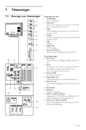 Page 36Tilslutninger 34
7Tilslutninger
7.1 Oversigt over tilslutningerTilslutninger på siden
1Hovedtelefon
Stereo-minijackstik
2Audio L/R 
Audio L/R-indgang til brug sammen med Video
eller  S-Video på siden af tvet.
3Video
Video-indgangtil brug sammen med Audio L/R
på siden af tvet.
4S-Video
S-Video-indgangtil brug sammen med Audio L/R
på siden af tvet.
5USB
USB-stik.
6HDMI Side 
HDMI-indgang
7Common interface
Stik til CAM (Conditional Access Modules)
Tilslutninger bagpå
8
EXT1, EXT2
Scar t-stik til dvd, vcr,...