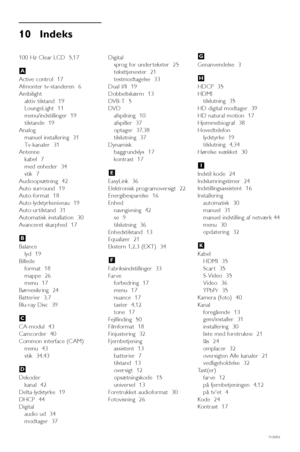 Page 5610 Indeks 
100 Hz Clear LCD  5,17
Active control  17
Afmonter tv-standeren  6
Ambilight
aktiv tilstand  19
LoungeLight  11  
menu/indstillinger  19
tilstande  19
Analog
manuel installering  31
Tv-kanaler  31
Antenne
kabel  7
med enheder  34
stik  7
Audioopsætning  42
Auto surround  19
Auto-format  18
Auto-lydstyrkeniveau  19
Auto-ur tilstand  31
Automatisk installation  30
Avanceret skarphed  17
Balance
lyd  19
Billede
format  18
mappe  26
menu  17
Børnesikring  24
Batterier  3,7
Blu-ray Disc  39...